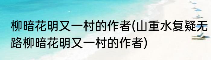 柳暗花明又一村的作者(山重水复疑无路柳暗花明又一村的作者)