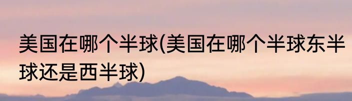 美国在哪个半球(美国在哪个半球东半球还是西半球)