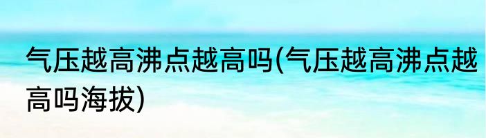 气压越高沸点越高吗(气压越高沸点越高吗海拔)