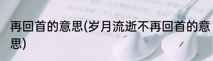 再回首的意思(岁月流逝不再回首的意思)