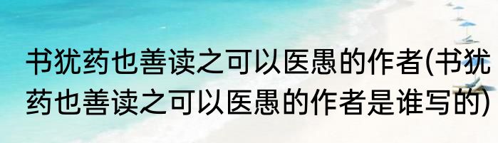 书犹药也善读之可以医愚的作者(书犹药也善读之可以医愚的作者是谁写的)