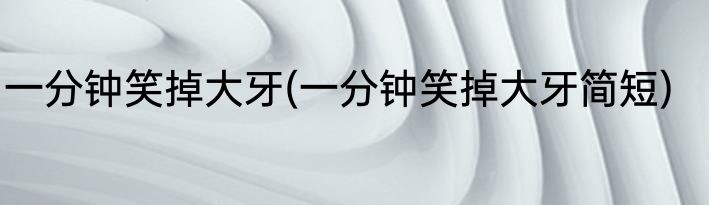 一分钟笑掉大牙(一分钟笑掉大牙简短)