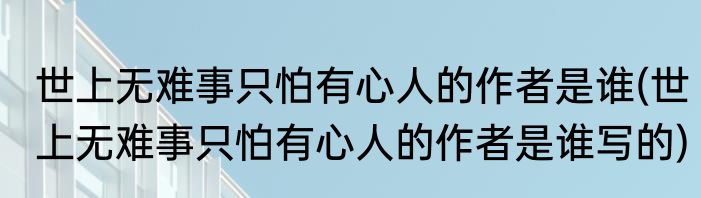 世上无难事只怕有心人的作者是谁(世上无难事只怕有心人的作者是谁写的)
