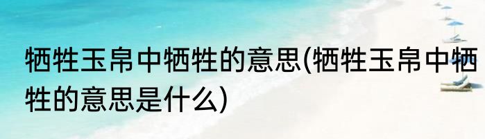 牺牲玉帛中牺牲的意思(牺牲玉帛中牺牲的意思是什么)