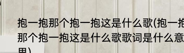 抱一抱那个抱一抱这是什么歌(抱一抱那个抱一抱这是什么歌歌词是什么意思)