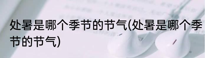 处暑是哪个季节的节气(处暑是哪个季节的节气)