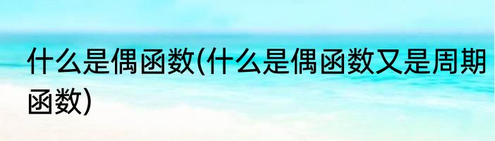 什么是偶函数(什么是偶函数又是周期函数)