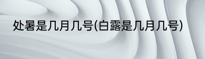 处暑是几月几号(白露是几月几号)