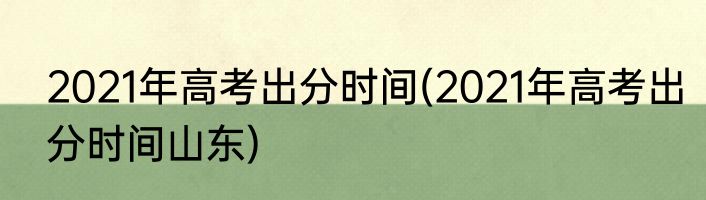 2021年高考出分时间(2021年高考出分时间山东)