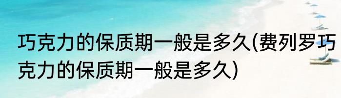 巧克力的保质期一般是多久(费列罗巧克力的保质期一般是多久)