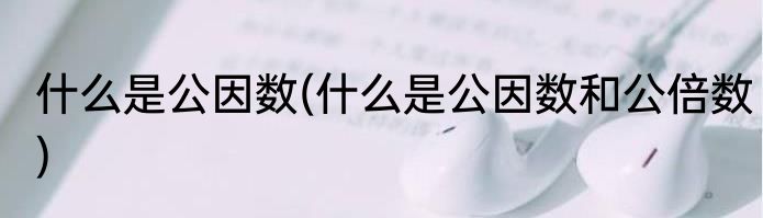 什么是公因数(什么是公因数和公倍数)