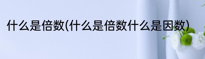 什么是倍数(什么是倍数什么是因数)