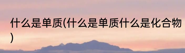 什么是单质(什么是单质什么是化合物)