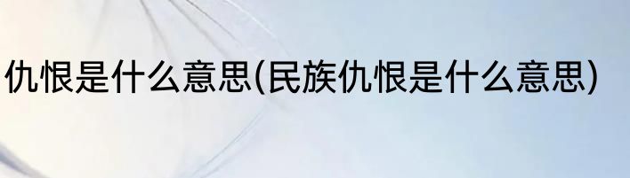 仇恨是什么意思(民族仇恨是什么意思)