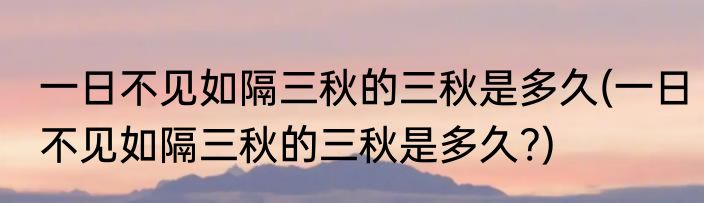 一日不见如隔三秋的三秋是多久(一日不见如隔三秋的三秋是多久?)