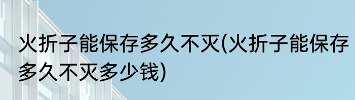 火折子能保存多久不灭(火折子能保存多久不灭多少钱)
