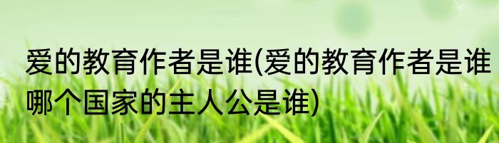 爱的教育作者是谁(爱的教育作者是谁哪个国家的主人公是谁)