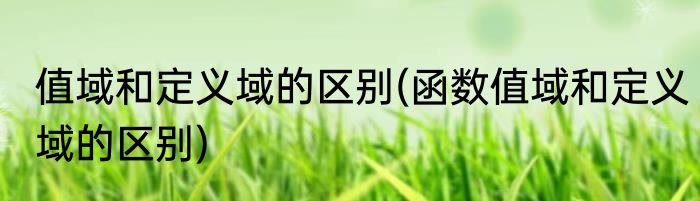 值域和定义域的区别(函数值域和定义域的区别)