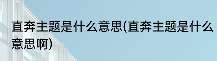 直奔主题是什么意思(直奔主题是什么意思啊)