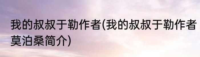 我的叔叔于勒作者(我的叔叔于勒作者莫泊桑简介)