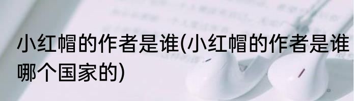 小红帽的作者是谁(小红帽的作者是谁哪个国家的)