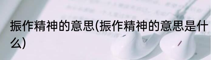 振作精神的意思(振作精神的意思是什么)