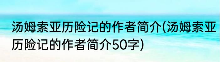 汤姆索亚历险记的作者简介(汤姆索亚历险记的作者简介50字)