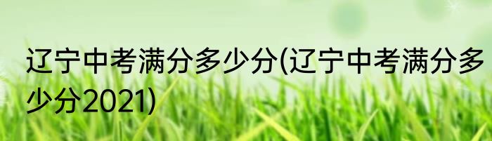 辽宁中考满分多少分(辽宁中考满分多少分2021)