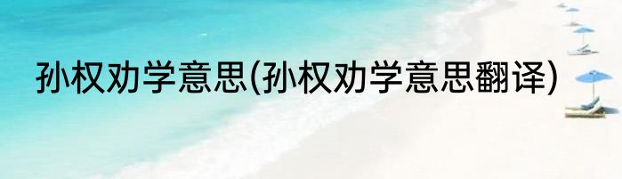 孙权劝学意思(孙权劝学意思翻译)