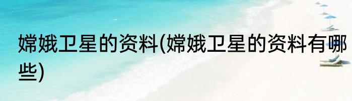 嫦娥卫星的资料(嫦娥卫星的资料有哪些)