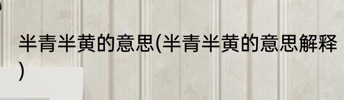 半青半黄的意思(半青半黄的意思解释)