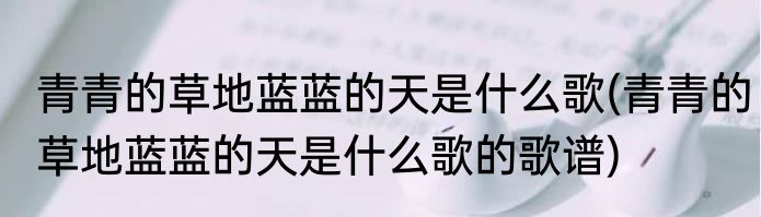 青青的草地蓝蓝的天是什么歌(青青的草地蓝蓝的天是什么歌的歌谱)