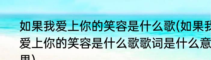 如果我爱上你的笑容是什么歌(如果我爱上你的笑容是什么歌歌词是什么意思)