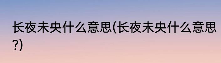 长夜未央什么意思(长夜未央什么意思?)