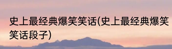 史上最经典爆笑笑话(史上最经典爆笑笑话段子)