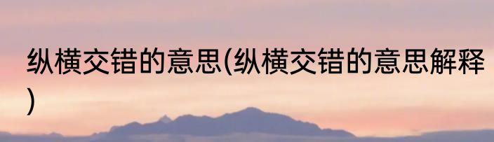 纵横交错的意思(纵横交错的意思解释)