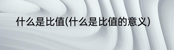 什么是比值(什么是比值的意义)