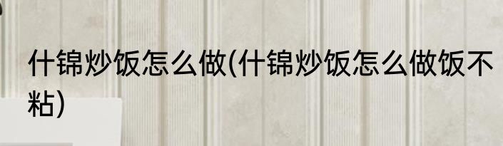 什锦炒饭怎么做(什锦炒饭怎么做饭不粘)