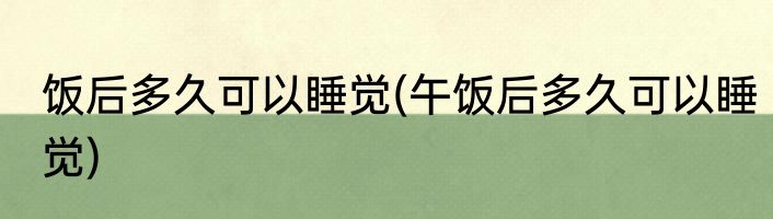 饭后多久可以睡觉(午饭后多久可以睡觉)