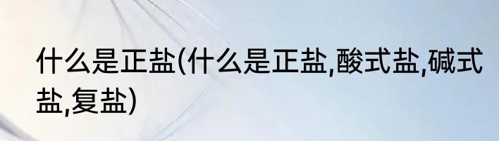 什么是正盐(什么是正盐,酸式盐,碱式盐,复盐)