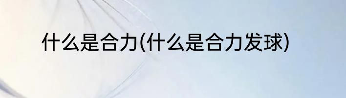 什么是合力(什么是合力发球)