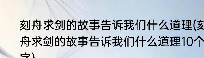 刻舟求剑的故事告诉我们什么道理(刻舟求剑的故事告诉我们什么道理10个字)