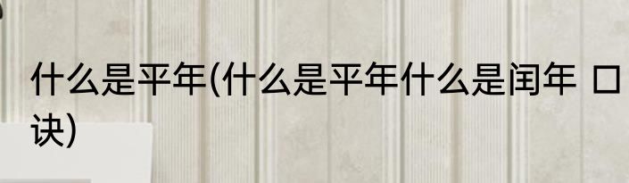 什么是平年(什么是平年什么是闰年 口诀)