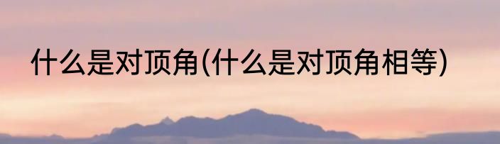 什么是对顶角(什么是对顶角相等)