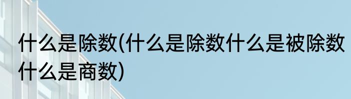 什么是除数(什么是除数什么是被除数什么是商数)