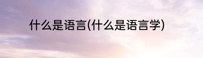 什么是语言(什么是语言学)