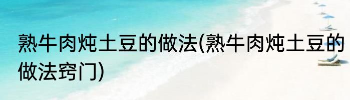 熟牛肉炖土豆的做法(熟牛肉炖土豆的做法窍门)
