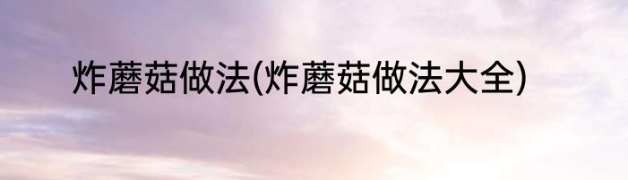 炸蘑菇做法(炸蘑菇做法大全)