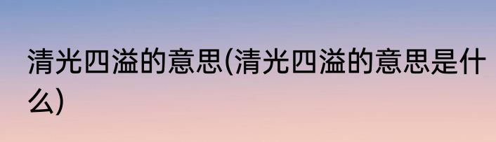 清光四溢的意思(清光四溢的意思是什么)