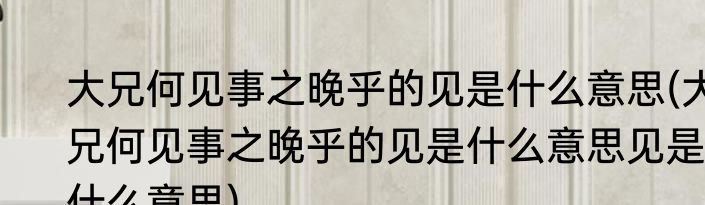 大兄何见事之晚乎的见是什么意思(大兄何见事之晚乎的见是什么意思见是什么意思)